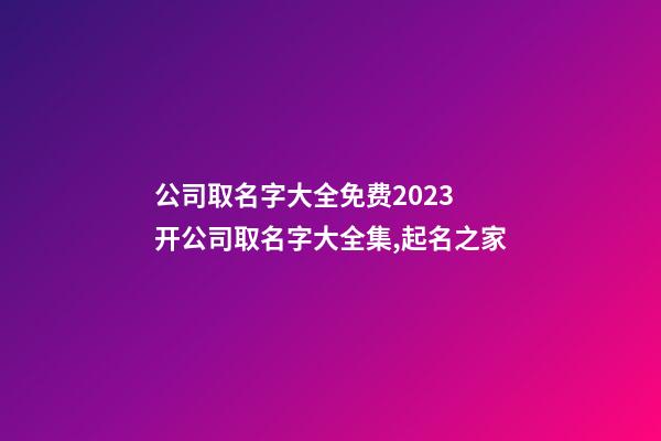 公司取名字大全免费2023 开公司取名字大全集,起名之家